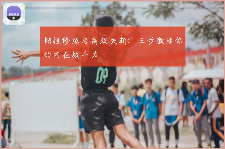 韧性修炼与高效决断:三步激活你的内在战斗力