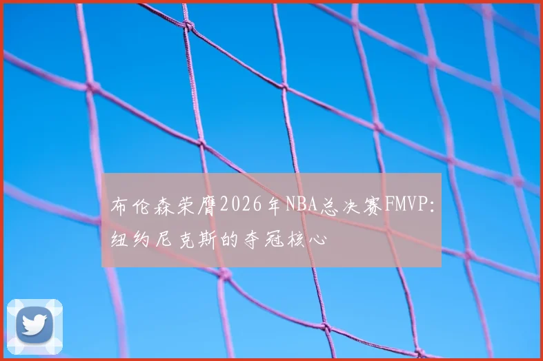 布伦森荣膺2026年NBA总决赛FMVP:纽约尼克斯的夺冠核心