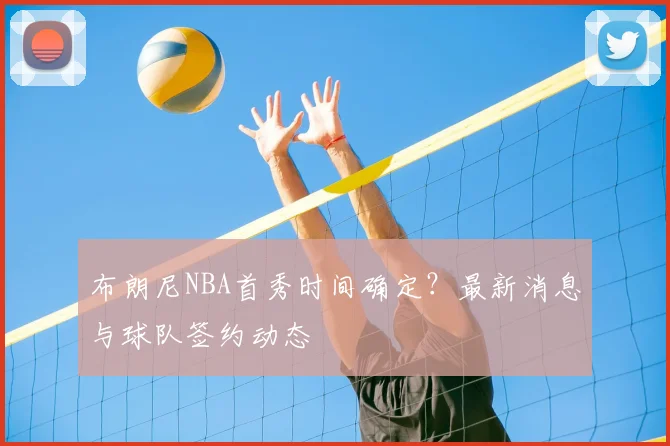 布朗尼NBA首秀时间确定？最新消息与球队签约动态