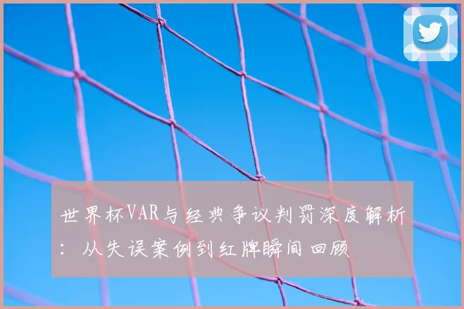 世界杯VAR与经典争议判罚深度解析：从失误案例到红牌瞬间回顾