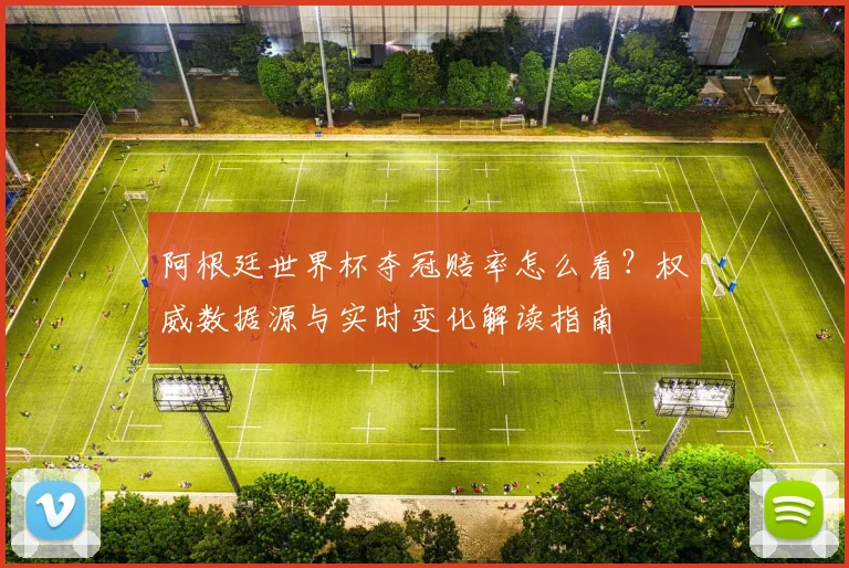 阿根廷世界杯夺冠赔率怎么看?权威数据源与实时变化解读指南