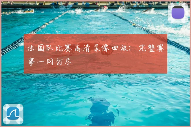 法国队比赛高清录像回放:完整赛事一网打尽