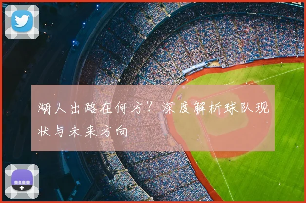 湖人出路在何方?深度解析球队现状与未来方向