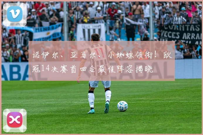 诺伊尔、亚马尔、小蜘蛛领衔!欧冠14决赛首回合最佳阵容揭晓