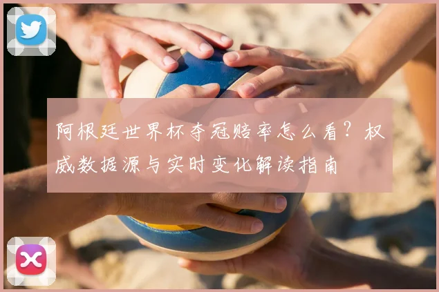阿根廷世界杯夺冠赔率怎么看?权威数据源与实时变化解读指南