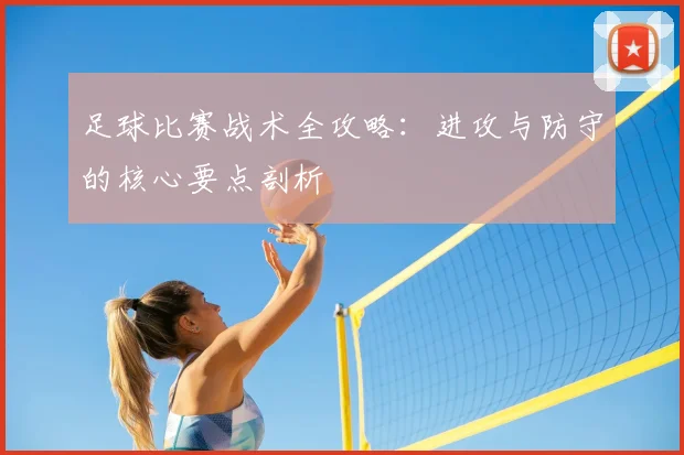 足球比赛战术全攻略：进攻与防守的核心要点剖析
