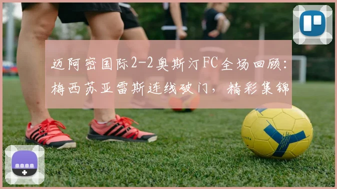 迈阿密国际2-2奥斯汀FC全场回顾:梅西苏亚雷斯连线破门,精彩集锦与战术分析