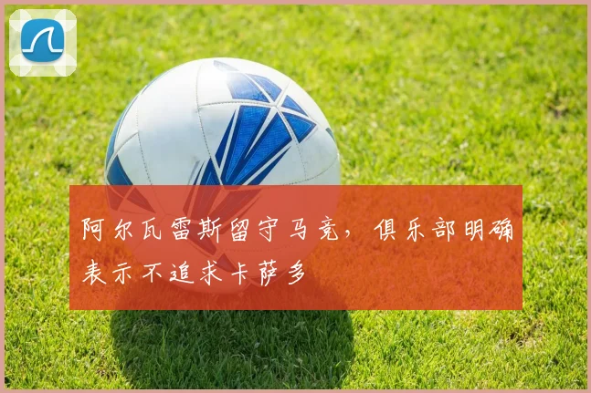 阿尔瓦雷斯留守马竞，俱乐部明确表示不追求卡萨多