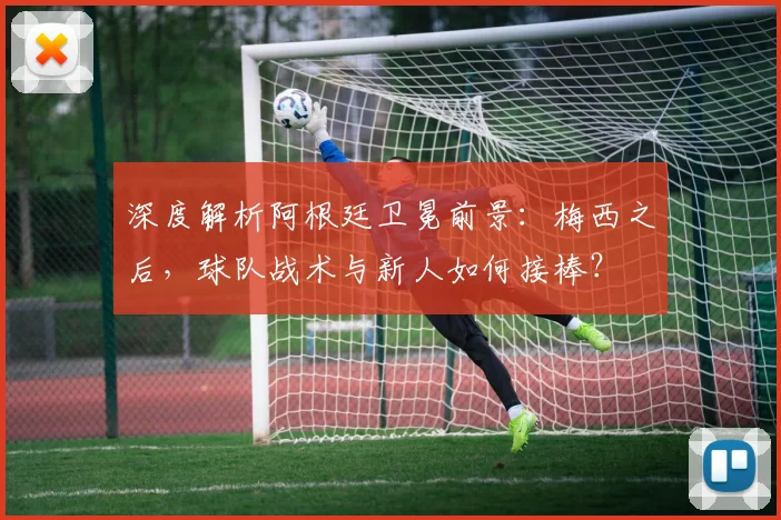 深度解析阿根廷卫冕前景:梅西之后,球队战术与新人如何接棒?