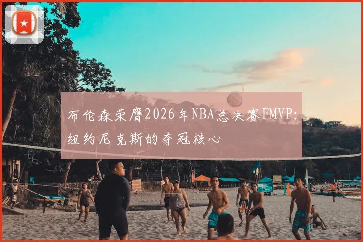 布伦森荣膺2026年NBA总决赛FMVP:纽约尼克斯的夺冠核心